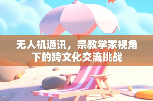 无人机通讯，宗教学家视角下的跨文化交流挑战