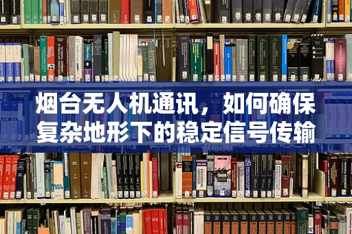 烟台无人机通讯，如何确保复杂地形下的稳定信号传输？