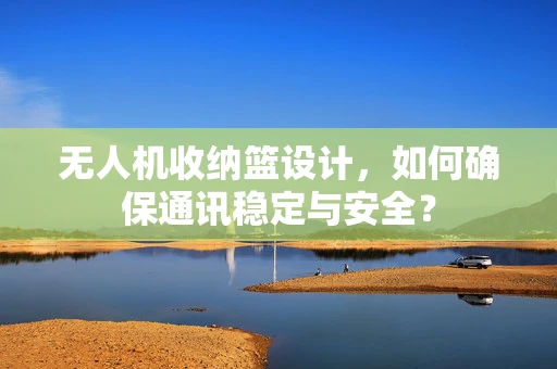 无人机收纳篮设计，如何确保通讯稳定与安全？