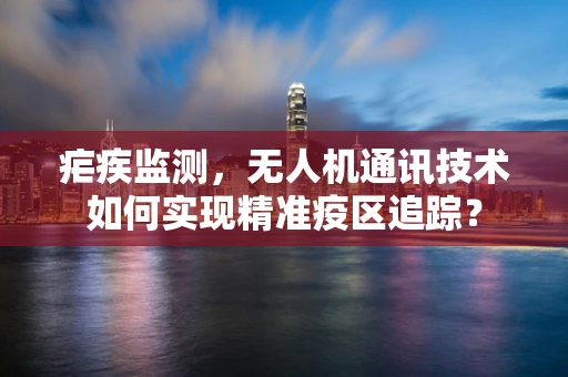 疟疾监测，无人机通讯技术如何实现精准疫区追踪？