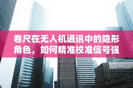 卷尺在无人机通讯中的隐形角色，如何精准校准信号强度？