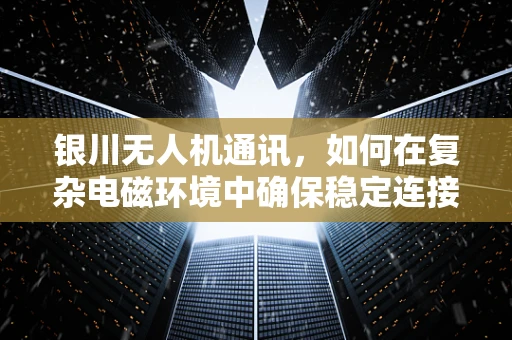 银川无人机通讯，如何在复杂电磁环境中确保稳定连接？