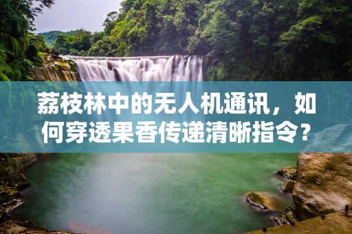 荔枝林中的无人机通讯，如何穿透果香传递清晰指令？