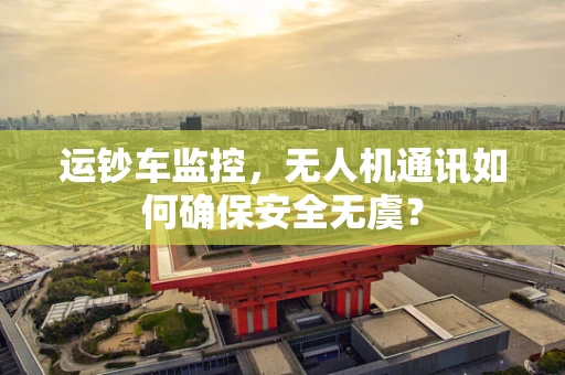 运钞车监控，无人机通讯如何确保安全无虞？