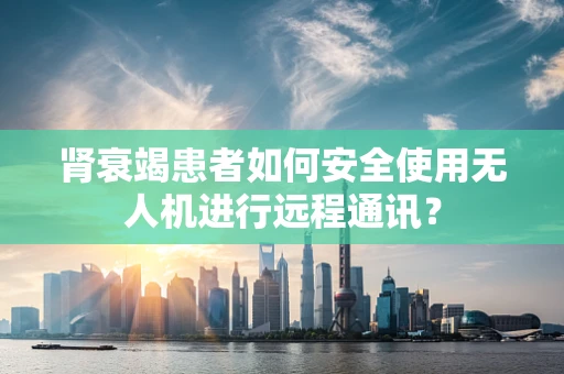肾衰竭患者如何安全使用无人机进行远程通讯？
