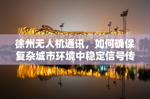 徐州无人机通讯，如何确保复杂城市环境中稳定信号传输？