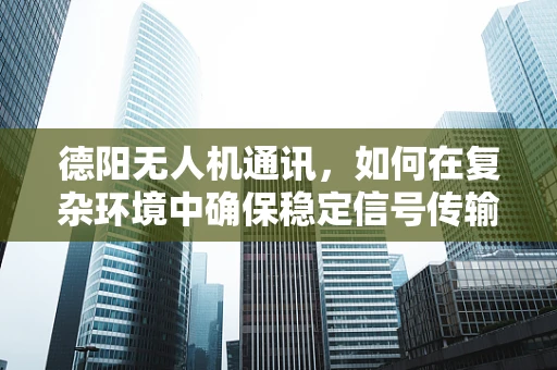 德阳无人机通讯，如何在复杂环境中确保稳定信号传输？