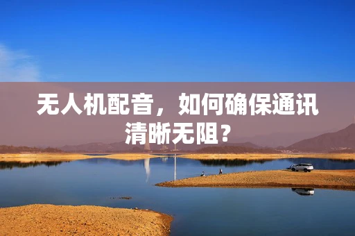 无人机配音，如何确保通讯清晰无阻？