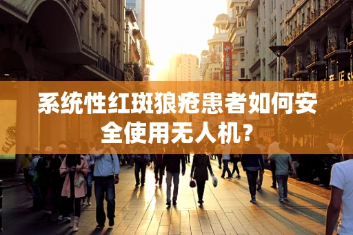 系统性红斑狼疮患者如何安全使用无人机？