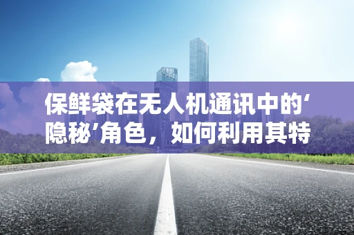保鲜袋在无人机通讯中的‘隐秘’角色，如何利用其特性优化信号传输？