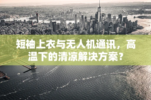 短袖上衣与无人机通讯，高温下的清凉解决方案？