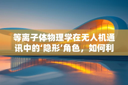 等离子体物理学在无人机通讯中的‘隐形’角色，如何利用其特性增强信号传输？