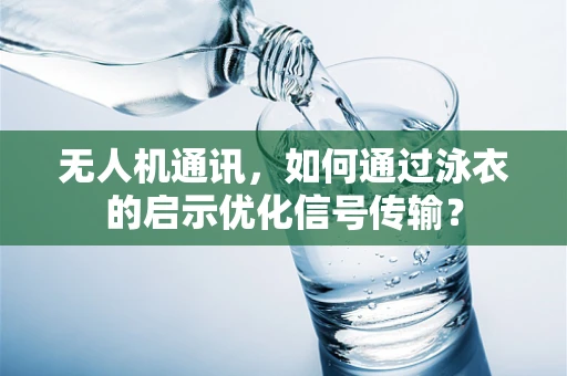 无人机通讯，如何通过泳衣的启示优化信号传输？