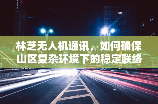 林芝无人机通讯，如何确保山区复杂环境下的稳定联络？