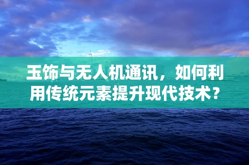 玉饰与无人机通讯，如何利用传统元素提升现代技术？