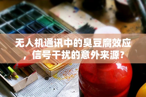 无人机通讯中的臭豆腐效应，信号干扰的意外来源？
