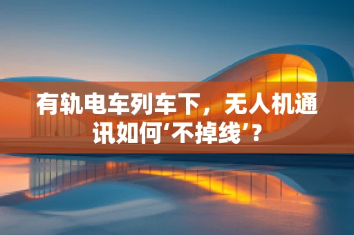 有轨电车列车下，无人机通讯如何‘不掉线’？