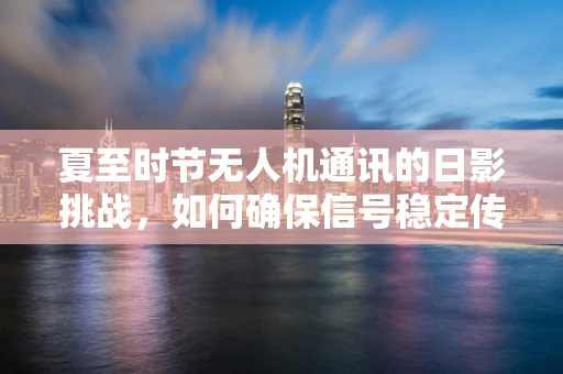 夏至时节无人机通讯的日影挑战，如何确保信号稳定传输？