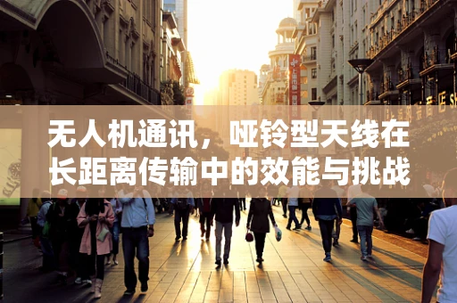 无人机通讯，哑铃型天线在长距离传输中的效能与挑战？