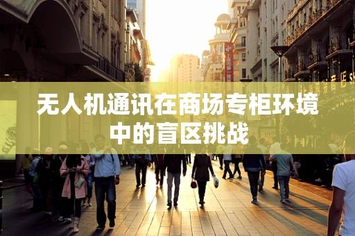 无人机通讯在商场专柜环境中的盲区挑战