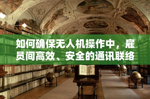 如何确保无人机操作中，雇员间高效、安全的通讯联络？