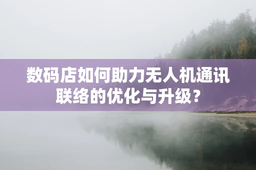 数码店如何助力无人机通讯联络的优化与升级？