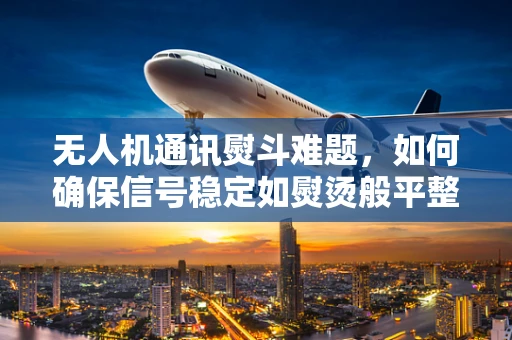 无人机通讯熨斗难题，如何确保信号稳定如熨烫般平整？