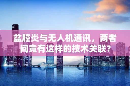 盆腔炎与无人机通讯，两者间竟有这样的技术关联？