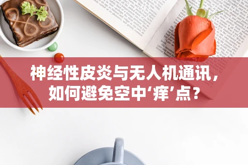 神经性皮炎与无人机通讯，如何避免空中‘痒’点？