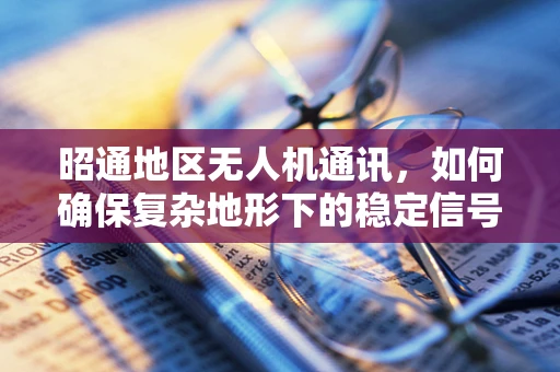 昭通地区无人机通讯，如何确保复杂地形下的稳定信号传输？