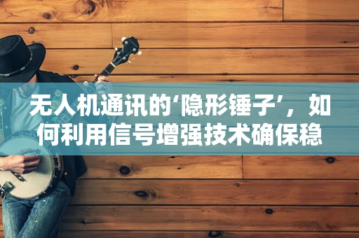 无人机通讯的‘隐形锤子’，如何利用信号增强技术确保稳定连接？