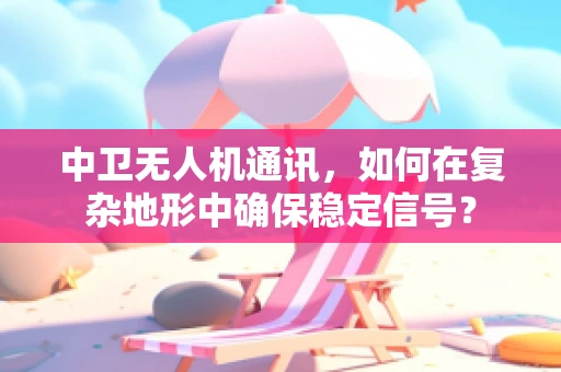 中卫无人机通讯，如何在复杂地形中确保稳定信号？