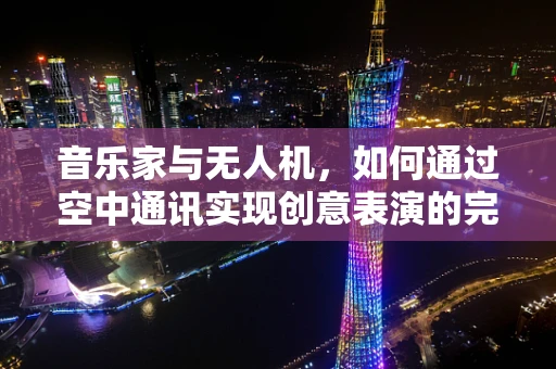 音乐家与无人机，如何通过空中通讯实现创意表演的完美同步？