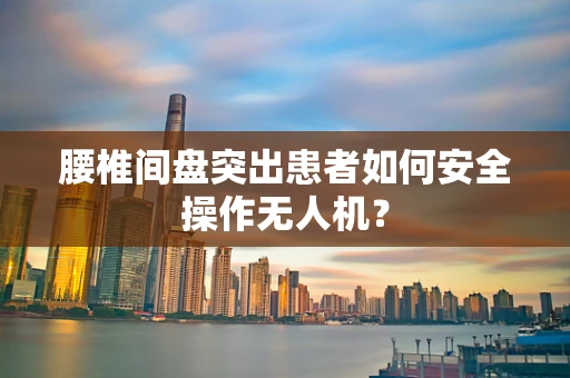 腰椎间盘突出患者如何安全操作无人机？