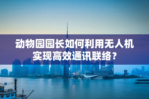 动物园园长如何利用无人机实现高效通讯联络？