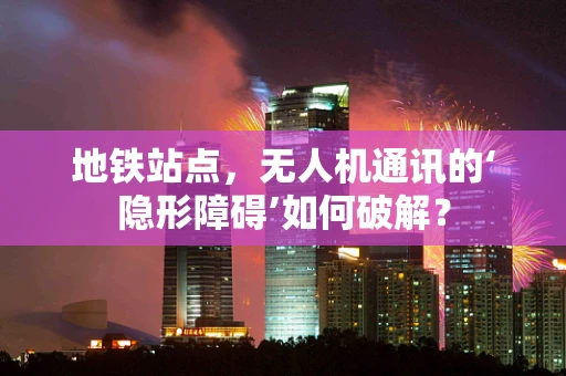 地铁站点，无人机通讯的‘隐形障碍’如何破解？