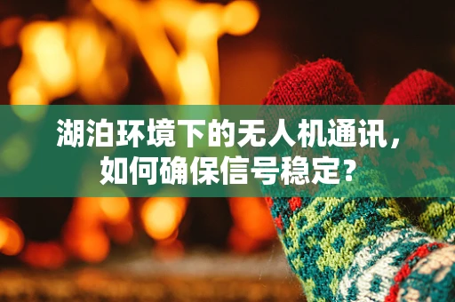 湖泊环境下的无人机通讯，如何确保信号稳定？