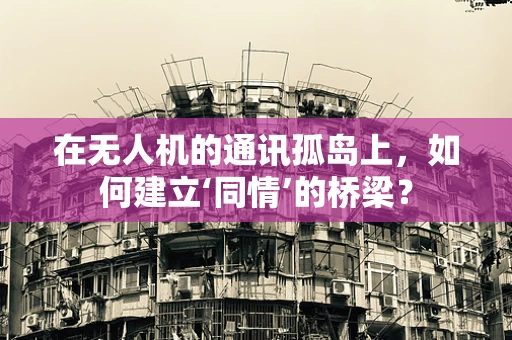 在无人机的通讯孤岛上，如何建立‘同情’的桥梁？