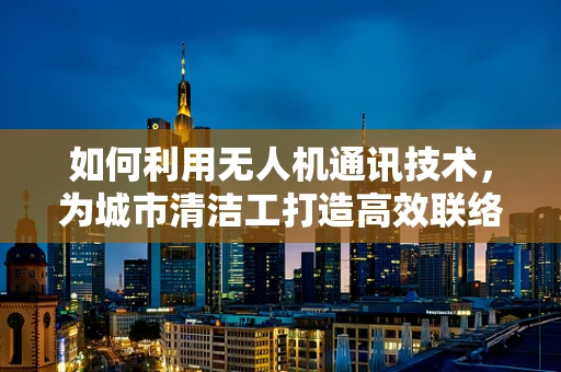如何利用无人机通讯技术，为城市清洁工打造高效联络平台？