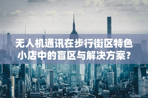 无人机通讯在步行街区特色小店中的盲区与解决方案？