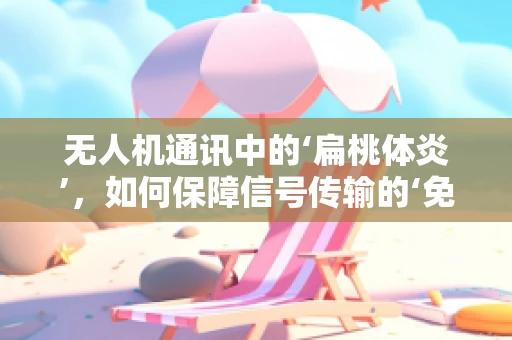 无人机通讯中的‘扁桃体炎’，如何保障信号传输的‘免疫’力？