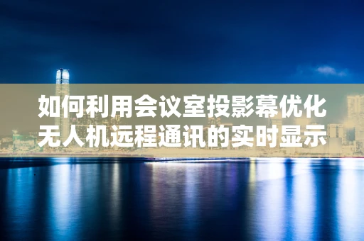 如何利用会议室投影幕优化无人机远程通讯的实时显示？