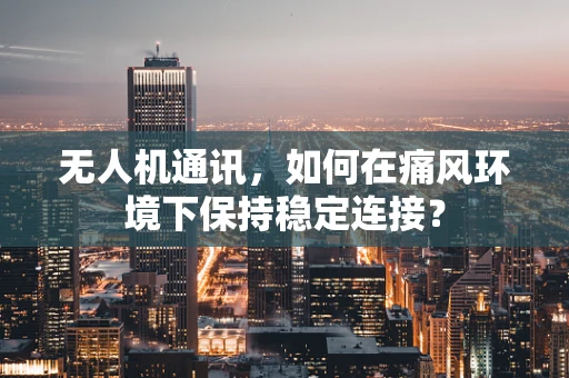 无人机通讯，如何在痛风环境下保持稳定连接？
