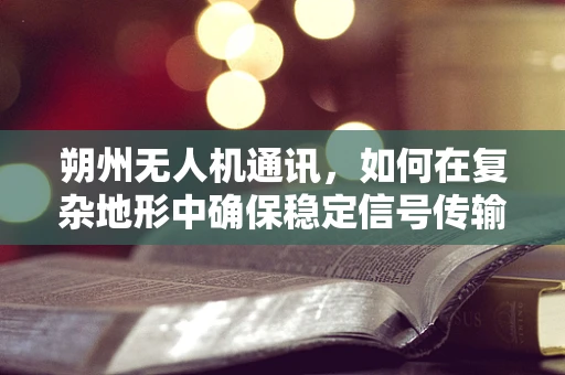朔州无人机通讯，如何在复杂地形中确保稳定信号传输？