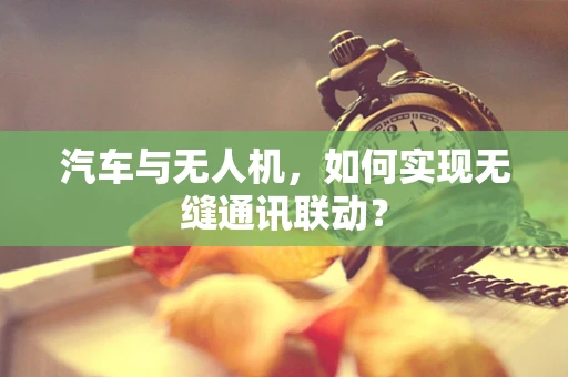 汽车与无人机，如何实现无缝通讯联动？