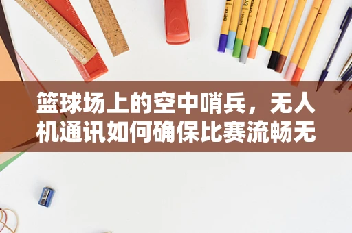 篮球场上的空中哨兵，无人机通讯如何确保比赛流畅无阻？