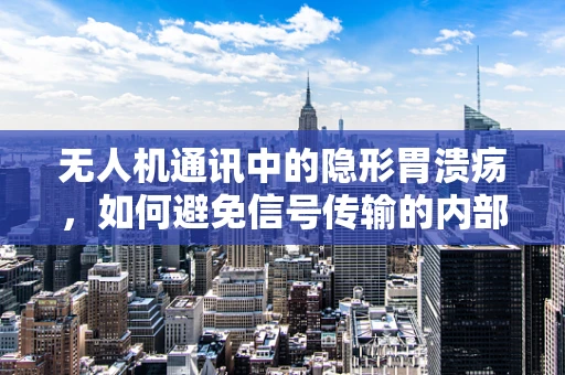无人机通讯中的隐形胃溃疡，如何避免信号传输的内部侵蚀？