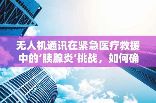 无人机通讯在紧急医疗救援中的‘胰腺炎’挑战，如何确保信息传输的即时性与准确性？