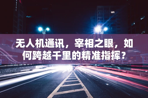 无人机通讯，宰相之眼，如何跨越千里的精准指挥？