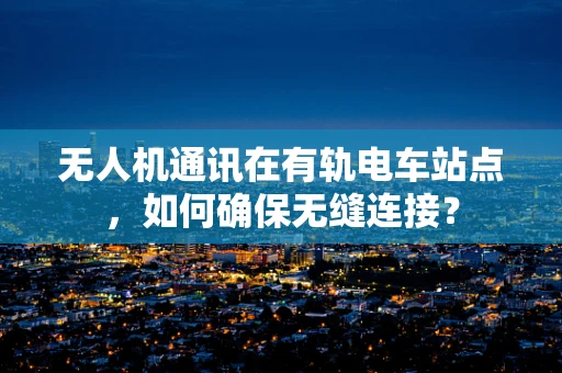 无人机通讯在有轨电车站点，如何确保无缝连接？